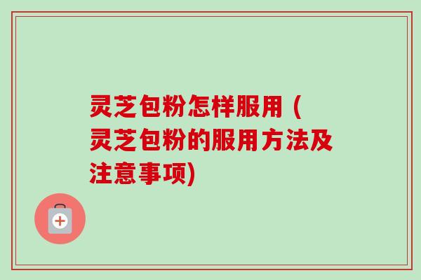 灵芝包粉怎样服用 (灵芝包粉的服用方法及注意事项)