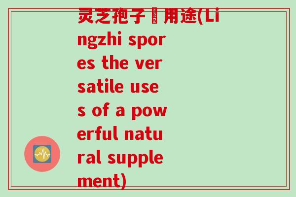 灵芝孢子嘅用途(Lingzhi spores the versatile uses of a powerful natural supplement)
