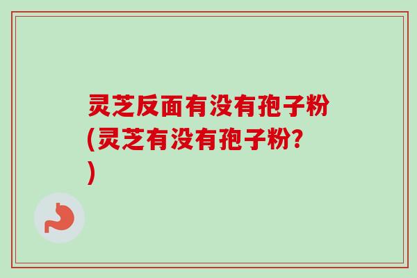 灵芝反面有没有孢子粉(灵芝有没有孢子粉？)