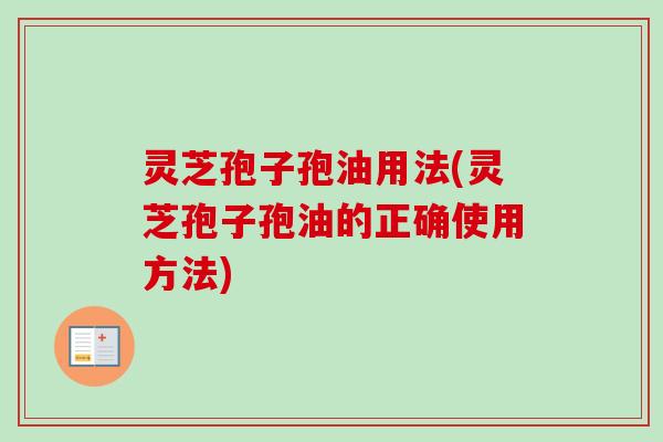 灵芝孢子孢油用法(灵芝孢子孢油的正确使用方法)