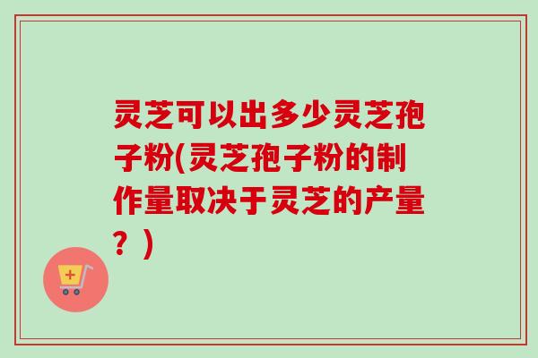 灵芝可以出多少灵芝孢子粉(灵芝孢子粉的制作量取决于灵芝的产量？)