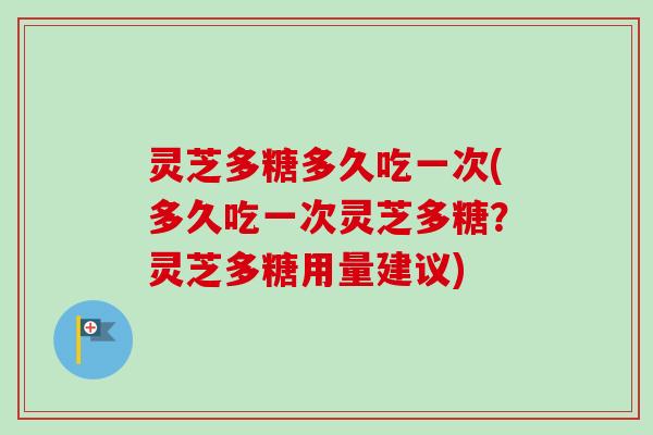 灵芝多糖多久吃一次(多久吃一次灵芝多糖？灵芝多糖用量建议)