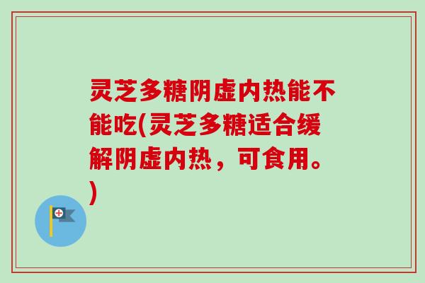 灵芝多糖阴虚内热能不能吃(灵芝多糖适合缓解阴虚内热，可食用。)