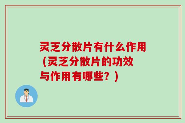 灵芝分散片有什么作用 (灵芝分散片的功效与作用有哪些？)