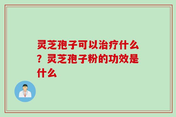 灵芝孢子可以治疗什么？灵芝孢子粉的功效是什么