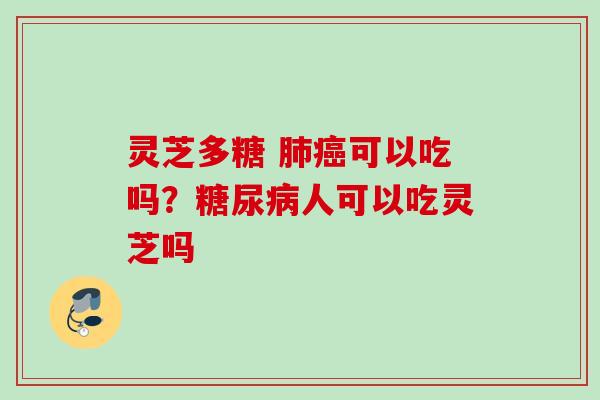 灵芝多糖 肺癌可以吃吗？糖尿病人可以吃灵芝吗
