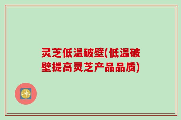 灵芝低温破壁(低温破壁提高灵芝产品品质)