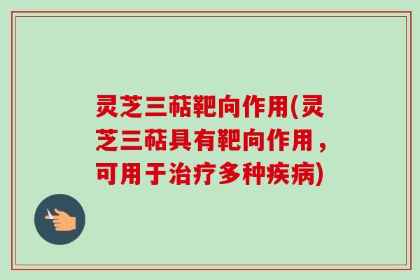 灵芝三萜靶向作用(灵芝三萜具有靶向作用，可用于多种)