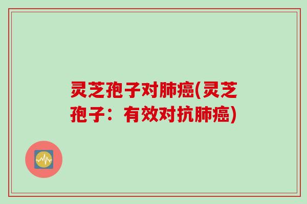 灵芝孢子对肺癌(灵芝孢子：有效对抗肺癌)