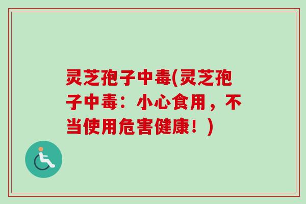 灵芝孢子中毒(灵芝孢子中毒:小心食用,不当使用危害健康!) 灵芝孢子中毒(灵芝孢子中毒:小心食用,不当使用危害健康!)