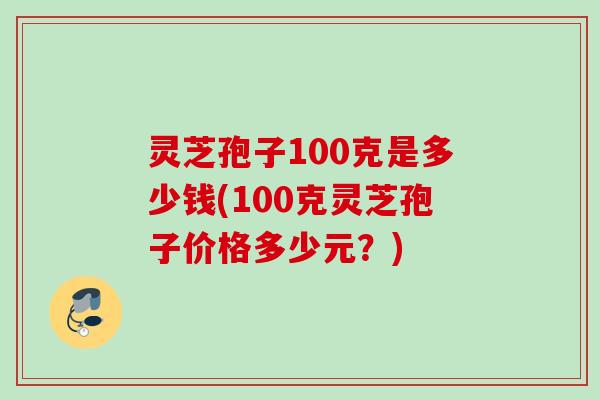 灵芝孢子100克是多少钱(100克灵芝孢子价格多少元?) 灵芝孢子100克是多少钱(100克灵芝孢子价格多少元?)