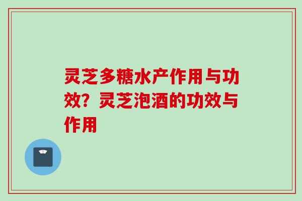 灵芝多糖水产作用与功效?灵芝泡酒的功效与作用 灵芝多糖水产作用与功效?灵芝泡酒的功效与作用