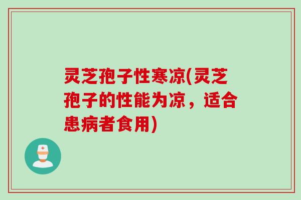 灵芝孢子性寒凉(灵芝孢子的性能为凉，适合患病者食用)