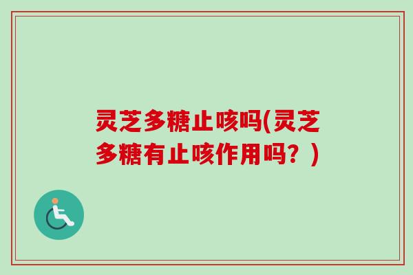 灵芝多糖止咳吗(灵芝多糖有止咳作用吗?) 灵芝多糖止咳吗(灵芝多糖有止咳作用吗?)