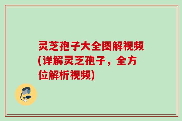 灵芝孢子大全图解视频(详解灵芝孢子,全方位解析视频) 灵芝孢子大全图解视频(详解灵芝孢子,全方位解析视频)
