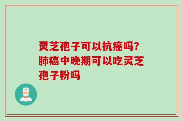 灵芝孢子可以抗吗？中晚期可以吃灵芝孢子粉吗