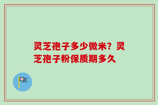 灵芝孢子多少微米？灵芝孢子粉保质期多久