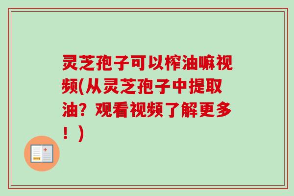 灵芝孢子可以榨油嘛视频(从灵芝孢子中提取油？观看视频了解更多！)