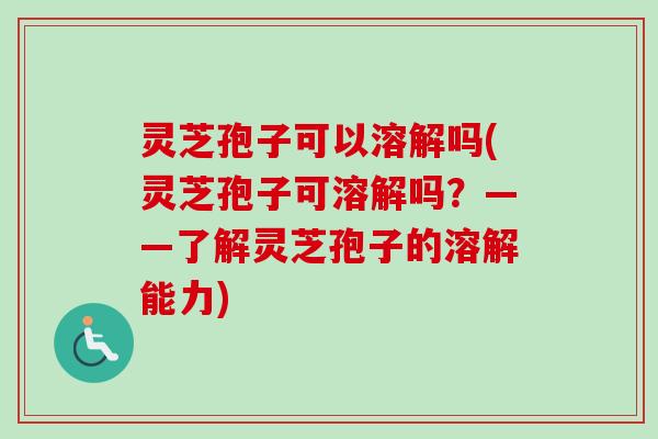 灵芝孢子可以溶解吗(灵芝孢子可溶解吗？——了解灵芝孢子的溶解能力)