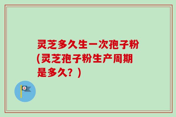 灵芝多久生一次孢子粉(灵芝孢子粉生产周期是多久？)