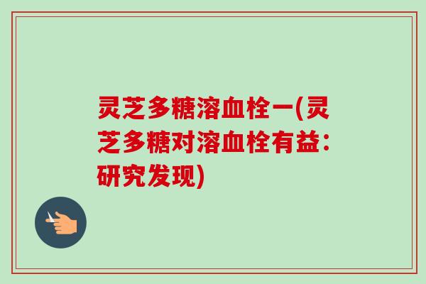 灵芝多糖溶血栓一(灵芝多糖对溶血栓有益：研究发现)