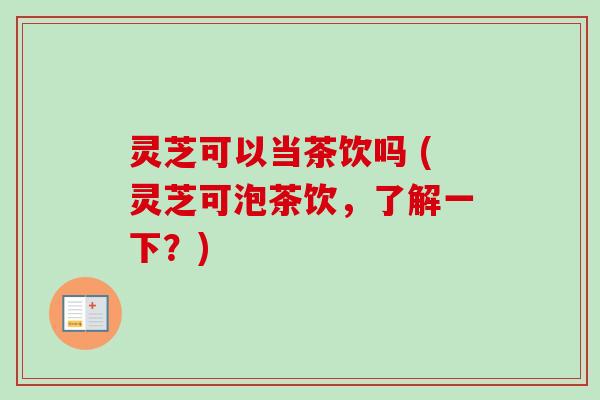 灵芝可以当茶饮吗 (灵芝可泡茶饮，了解一下？)