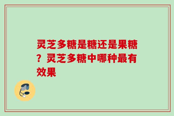 灵芝多糖是糖还是果糖?灵芝多糖中哪种有效果 灵芝多糖是糖还是果糖?灵芝多糖中哪种有效果