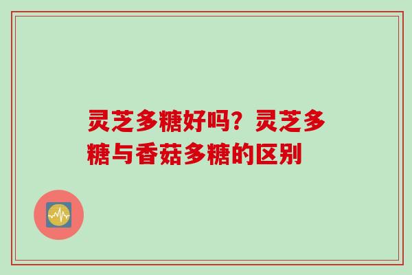 灵芝多糖好吗？灵芝多糖与香菇多糖的区别