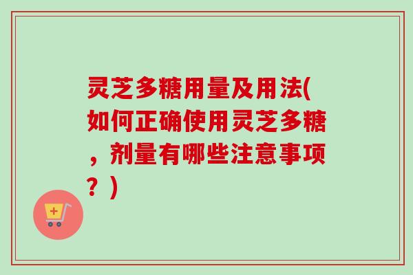 灵芝多糖用量及用法(如何正确使用灵芝多糖，剂量有哪些注意事项？)