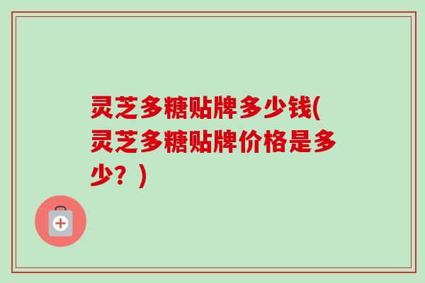 灵芝多糖贴牌多少钱(灵芝多糖贴牌价格是多少？)