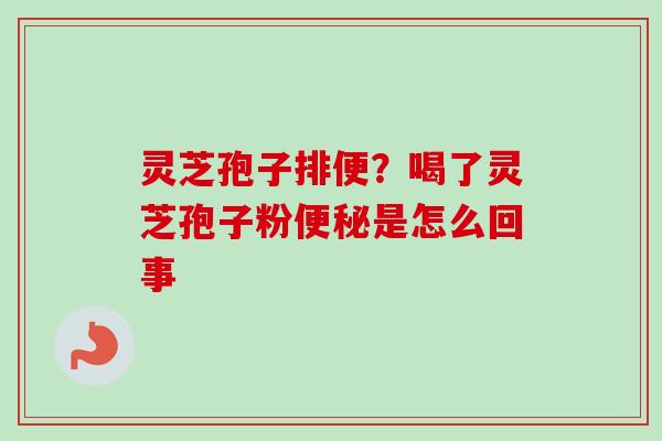 灵芝孢子排便？喝了灵芝孢子粉便秘是怎么回事