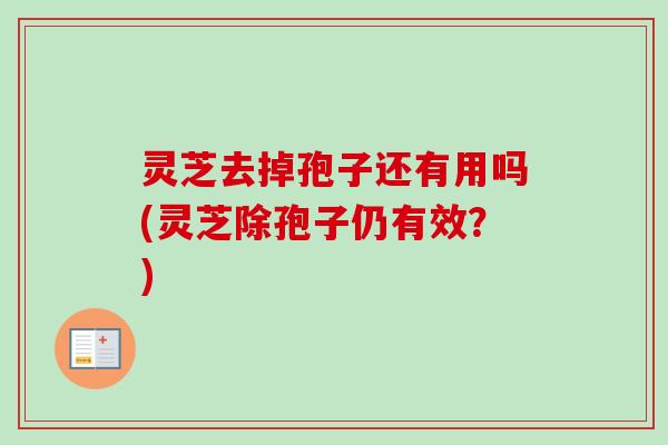 灵芝去掉孢子还有用吗(灵芝除孢子仍有效？)