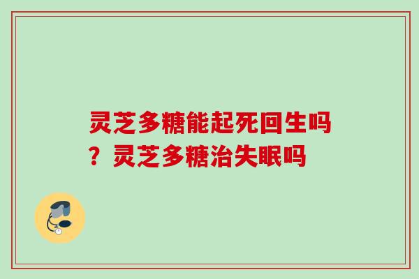 灵芝多糖能起死回生吗？灵芝多糖治失眠吗