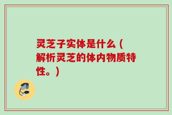 灵芝子实体是什么 (解析灵芝的体内物质特性。) 灵芝子实体是什么 (解析灵芝的体内物质特性。)