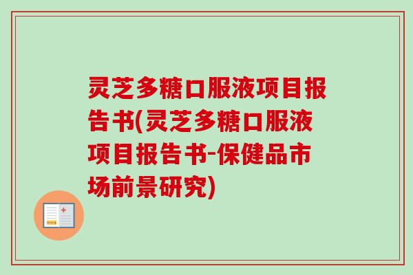 灵芝多糖口服液项目报告书(灵芝多糖口服液项目报告书-保健品市场前景研究)