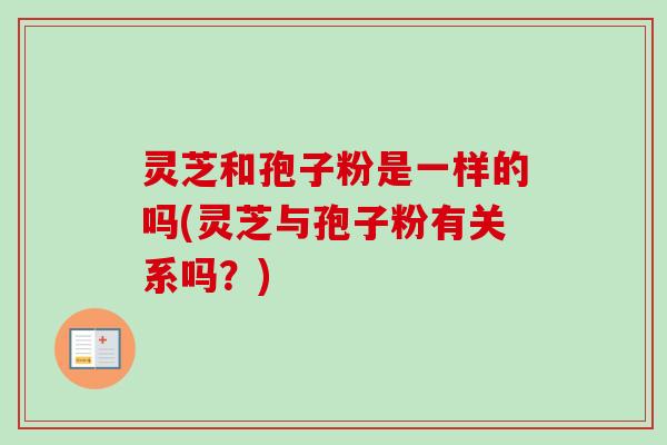 灵芝和孢子粉是一样的吗(灵芝与孢子粉有关系吗？)