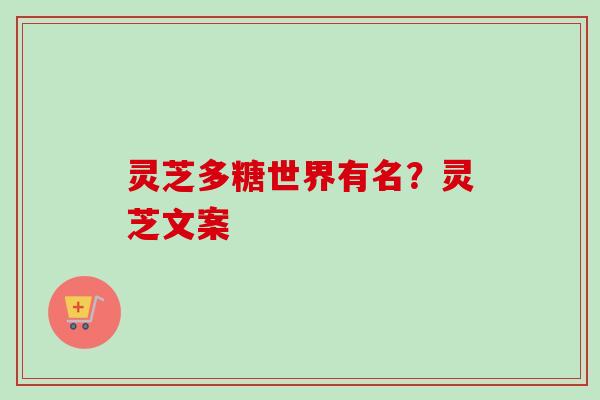 灵芝多糖世界有名?灵芝文案 灵芝多糖世界有名?灵芝文案