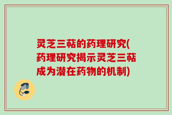 灵芝三萜的药理研究(药理研究揭示灵芝三萜成为潜在的机制) 灵芝三萜的药理研究(药理研究揭示灵芝三萜成为潜在的机制)