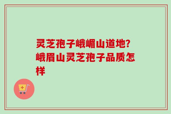 灵芝孢子峨嵋山道地？峨眉山灵芝孢子品质怎样