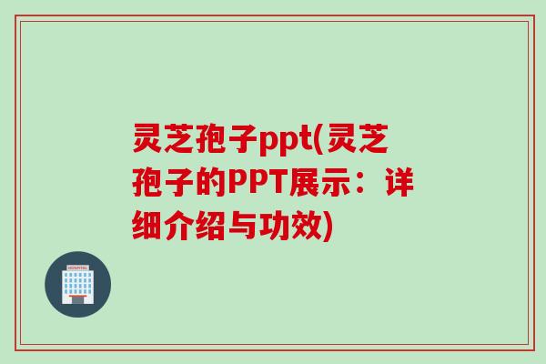 灵芝孢子ppt(灵芝孢子的PPT展示：详细介绍与功效)