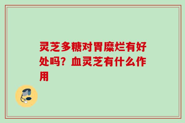 灵芝多糖对胃糜烂有好处吗？灵芝有什么作用