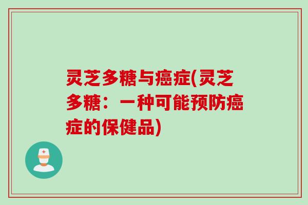 灵芝多糖与癌症(灵芝多糖：一种可能预防癌症的保健品)