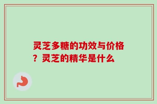 灵芝多糖的功效与价格？灵芝的精华是什么