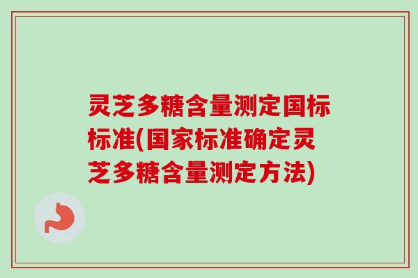 灵芝多糖含量测定国标标准(国家标准确定灵芝多糖含量测定方法)