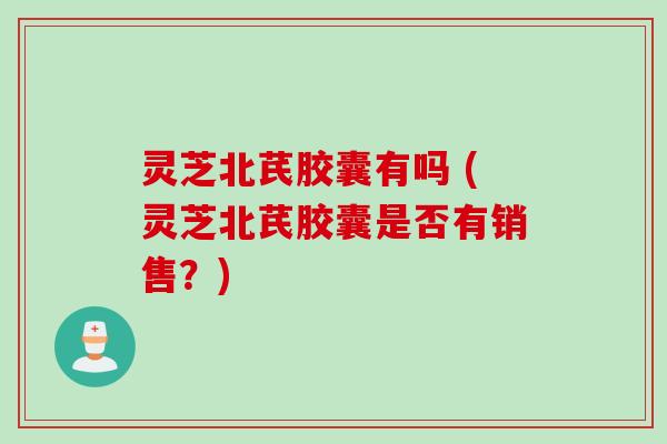 灵芝北芪胶囊有吗 (灵芝北芪胶囊是否有销售？)