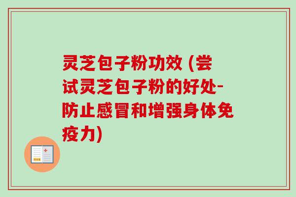 灵芝包子粉功效 (尝试灵芝包子粉的好处-防止感冒和增强身体免疫力)