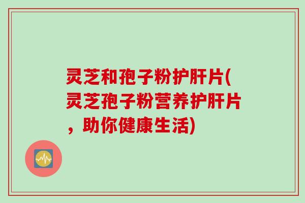 灵芝和孢子粉护肝片(灵芝孢子粉营养护肝片，助你健康生活)