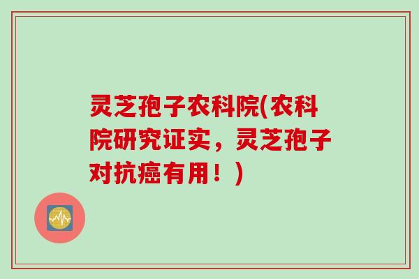 灵芝孢子农科院(农科院研究证实，灵芝孢子对抗癌有用！)