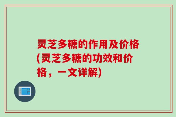 灵芝多糖的作用及价格(灵芝多糖的功效和价格,一文详解) 灵芝多糖的作用及价格(灵芝多糖的功效和价格,一文详解)