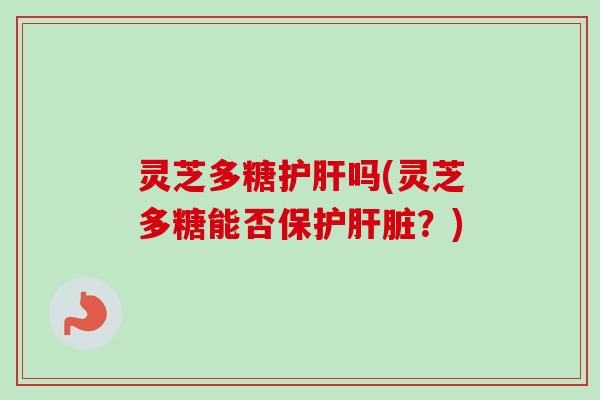 灵芝多糖护肝吗(灵芝多糖能否保护肝脏？)